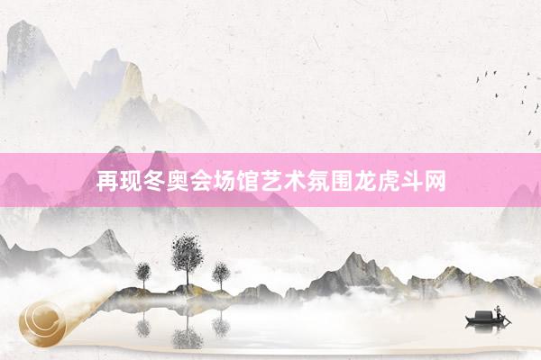 再现冬奥会场馆艺术氛围龙虎斗网
