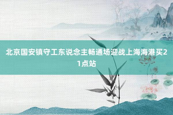 北京国安镇守工东说念主畅通场迎战上海海港买21点站
