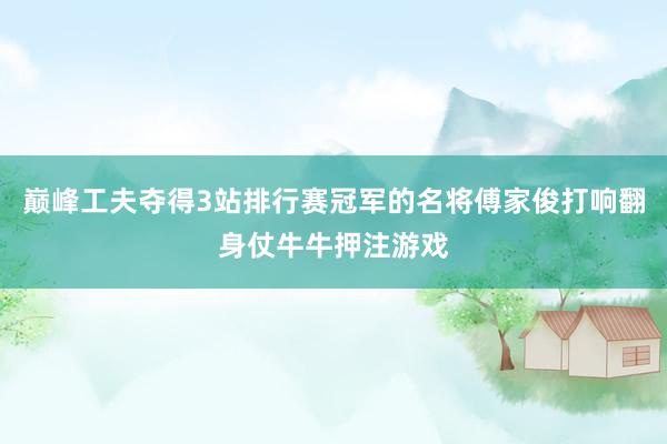 巅峰工夫夺得3站排行赛冠军的名将傅家俊打响翻身仗牛牛押注游戏