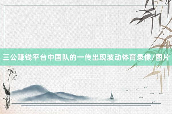 三公赚钱平台中国队的一传出现波动体育录像/图片