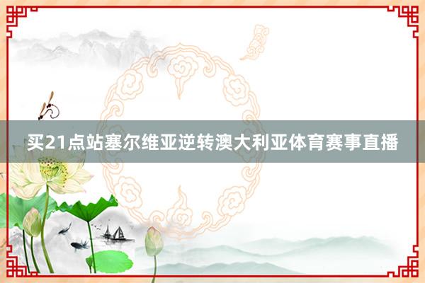 买21点站塞尔维亚逆转澳大利亚体育赛事直播