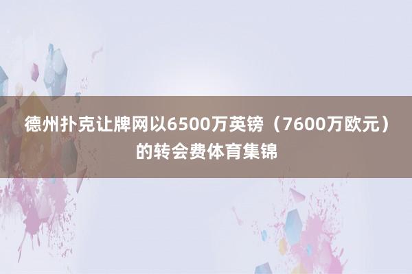 德州扑克让牌网以6500万英镑（7600万欧元）的转会费体育集锦