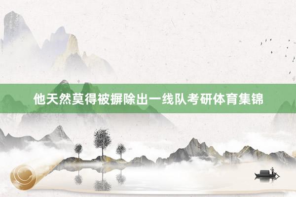 他天然莫得被摒除出一线队考研体育集锦
