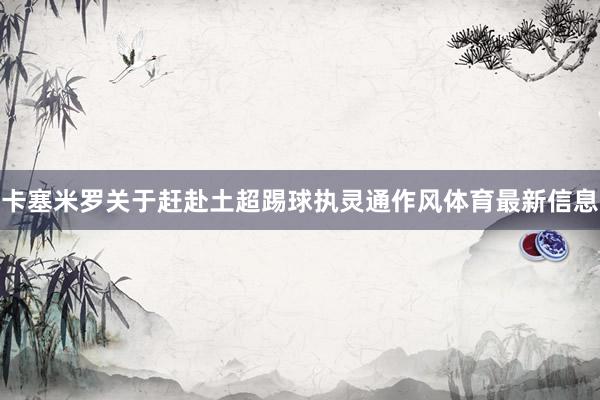 卡塞米罗关于赶赴土超踢球执灵通作风体育最新信息