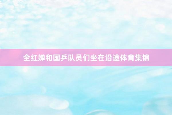 全红婵和国乒队员们坐在沿途体育集锦