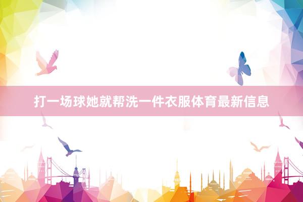 打一场球她就帮洗一件衣服体育最新信息