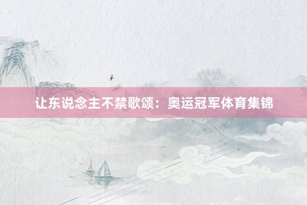 让东说念主不禁歌颂：奥运冠军体育集锦