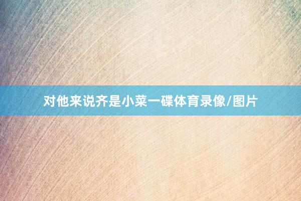 对他来说齐是小菜一碟体育录像/图片