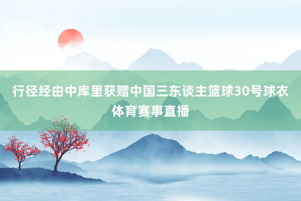 行径经由中库里获赠中国三东谈主篮球30号球衣体育赛事直播