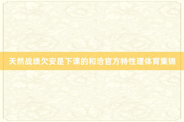 天然战绩欠安是下课的和洽官方特性理体育集锦