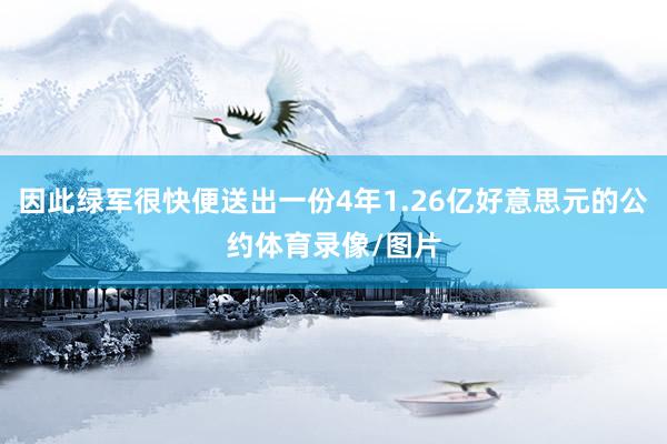因此绿军很快便送出一份4年1.26亿好意思元的公约体育录像/图片