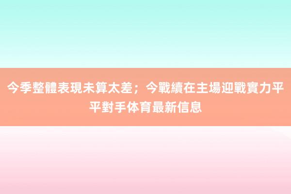 今季整體表現未算太差;今戰續在主場迎戰實力平平對手体育最新信息