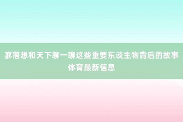 寥落想和天下聊一聊这些重要东谈主物背后的故事体育最新信息