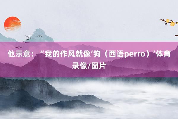 他示意：“我的作风就像‘狗（西语perro）’体育录像/图片