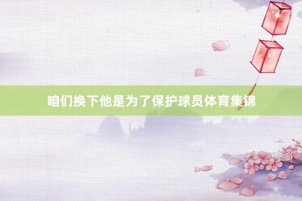 咱们换下他是为了保护球员体育集锦