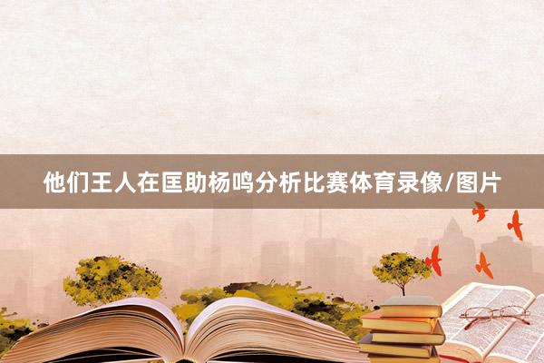 他们王人在匡助杨鸣分析比赛体育录像/图片