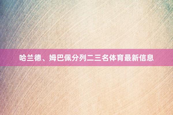 哈兰德、姆巴佩分列二三名体育最新信息