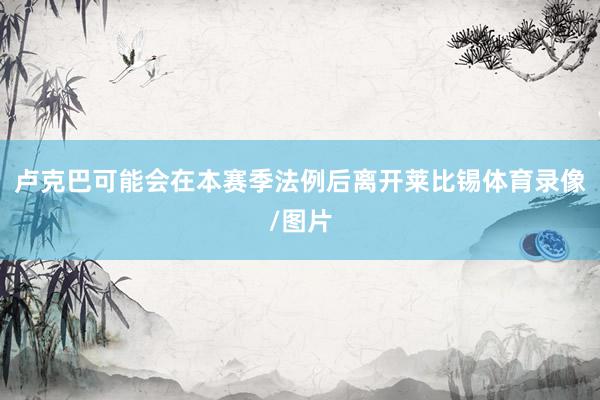 卢克巴可能会在本赛季法例后离开莱比锡体育录像/图片