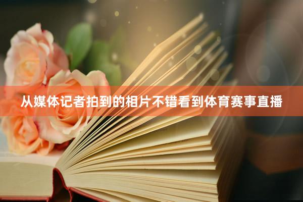 从媒体记者拍到的相片不错看到体育赛事直播