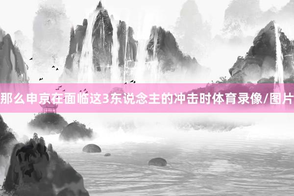 那么申京在面临这3东说念主的冲击时体育录像/图片