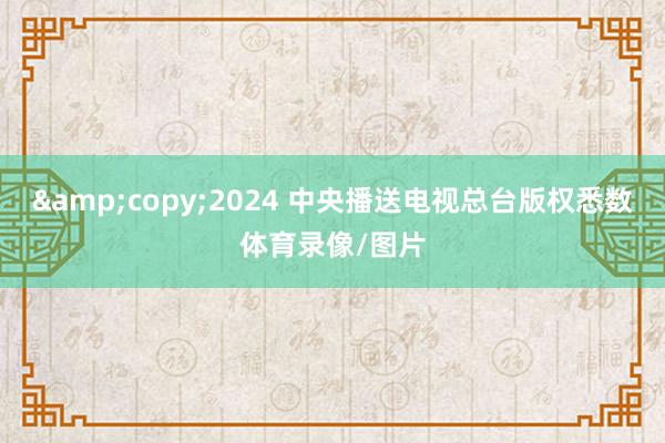 &copy;2024 中央播送电视总台版权悉数体育录像/图片