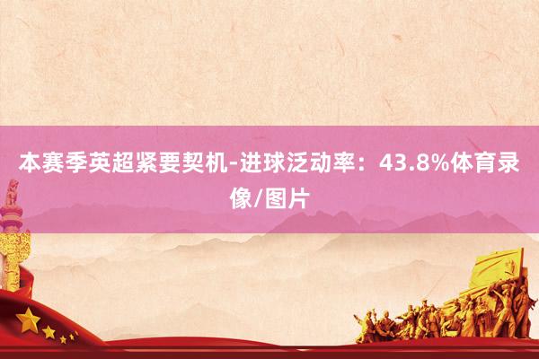 本赛季英超紧要契机-进球泛动率：43.8%体育录像/图片