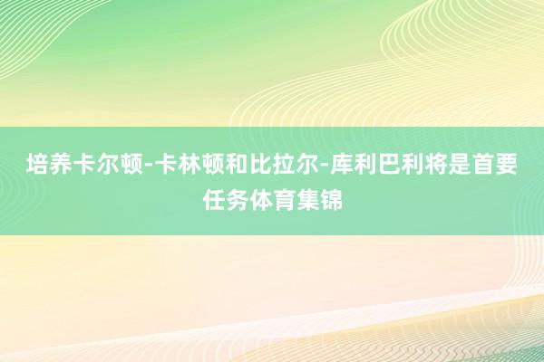 培养卡尔顿-卡林顿和比拉尔-库利巴利将是首要任务体育集锦