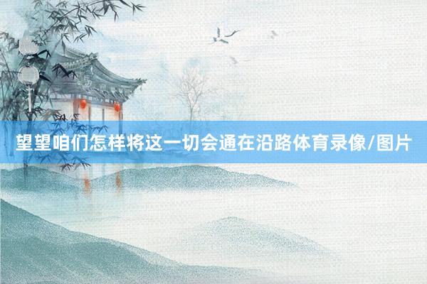 望望咱们怎样将这一切会通在沿路体育录像/图片