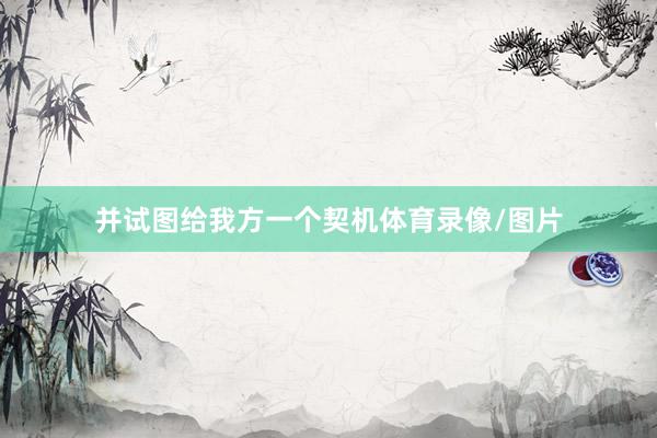 并试图给我方一个契机体育录像/图片