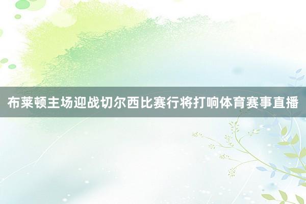 布莱顿主场迎战切尔西比赛行将打响体育赛事直播
