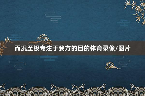 而况至极专注于我方的目的体育录像/图片