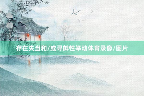 存在失当和/或寻衅性举动体育录像/图片