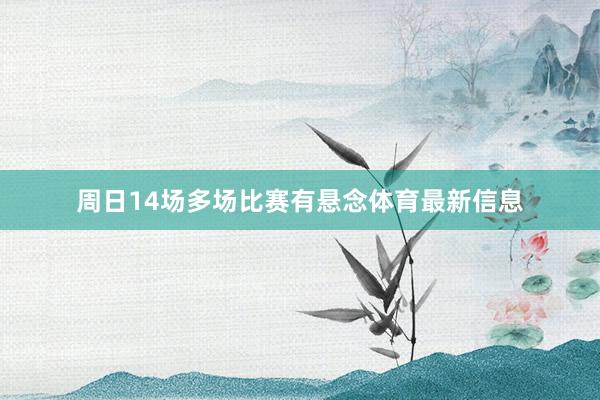 周日14场多场比赛有悬念体育最新信息