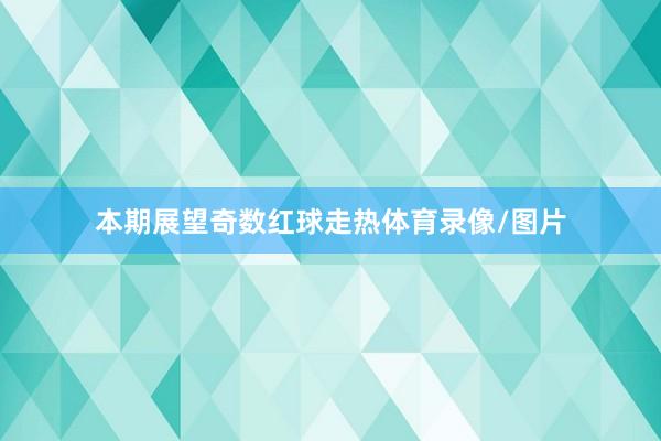 本期展望奇数红球走热体育录像/图片