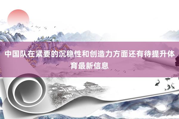中国队在紧要的沉稳性和创造力方面还有待提升体育最新信息