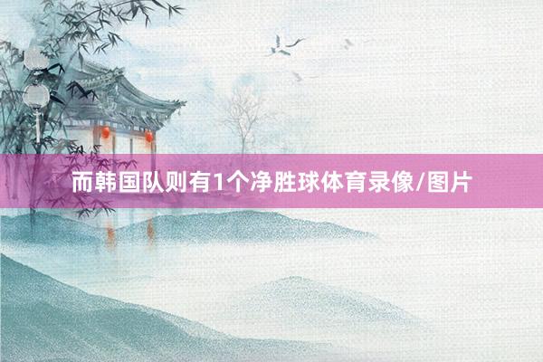 而韩国队则有1个净胜球体育录像/图片