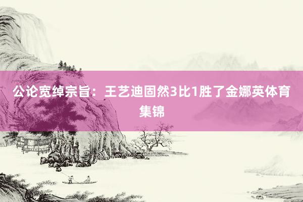 公论宽绰宗旨：王艺迪固然3比1胜了金娜英体育集锦