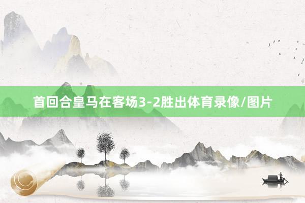 首回合皇马在客场3-2胜出体育录像/图片
