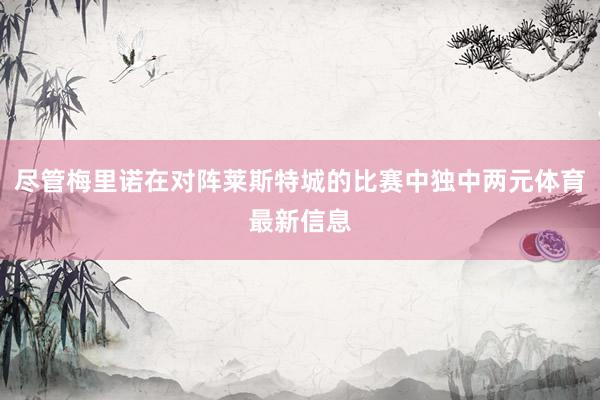 尽管梅里诺在对阵莱斯特城的比赛中独中两元体育最新信息