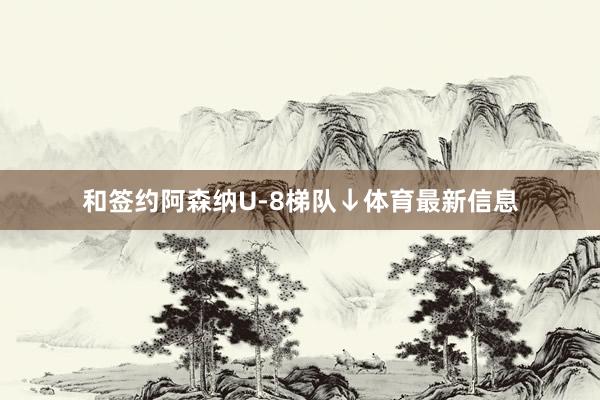 和签约阿森纳U-8梯队↓体育最新信息