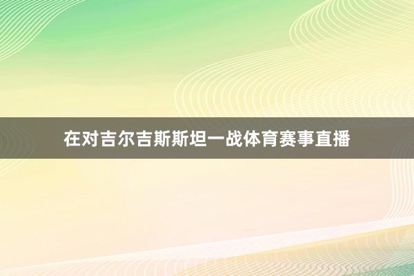 在对吉尔吉斯斯坦一战体育赛事直播