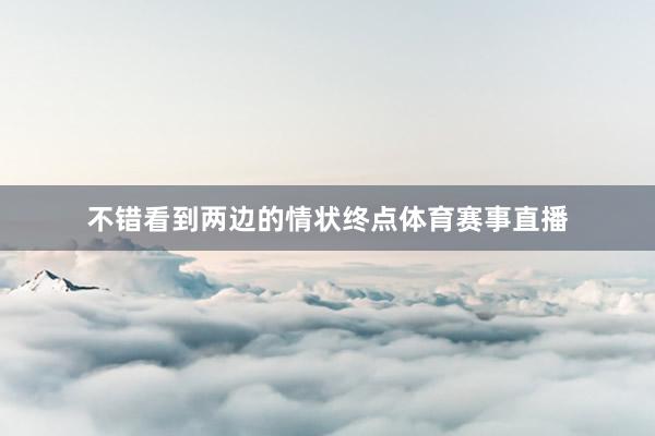 不错看到两边的情状终点体育赛事直播