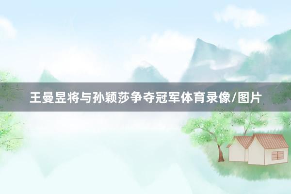 王曼昱将与孙颖莎争夺冠军体育录像/图片