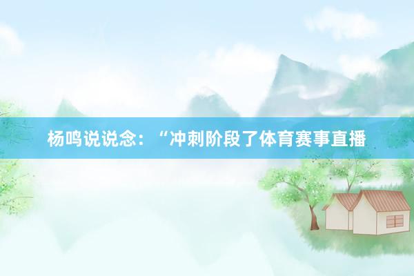 杨鸣说说念：“冲刺阶段了体育赛事直播
