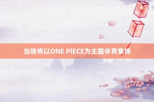 当晚将以ONE PlECE为主题体育集锦