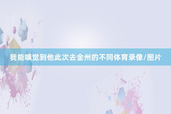 我能嗅觉到他此次去金州的不同体育录像/图片