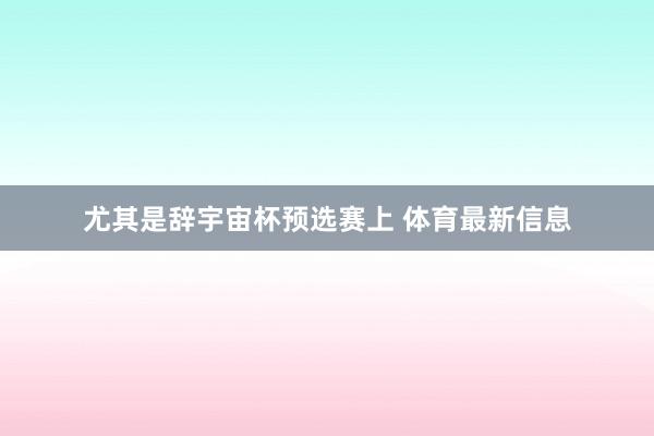 尤其是辞宇宙杯预选赛上 体育最新信息