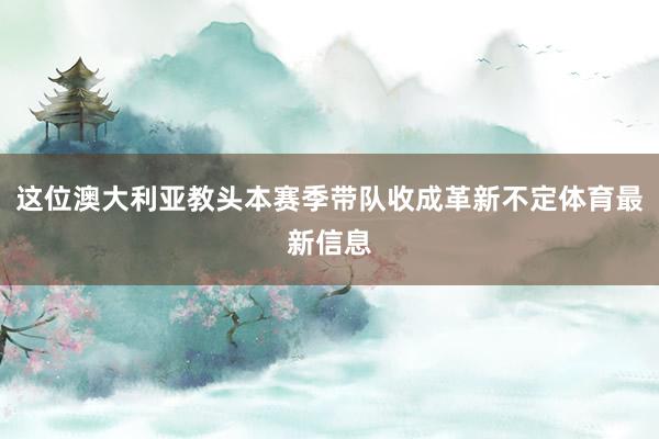 这位澳大利亚教头本赛季带队收成革新不定体育最新信息