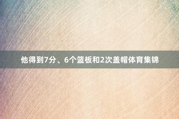 他得到7分、6个篮板和2次盖帽体育集锦