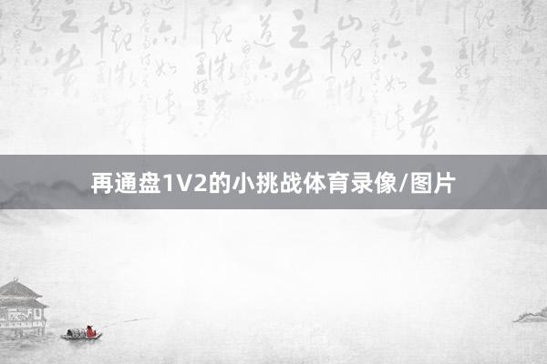 再通盘1V2的小挑战体育录像/图片